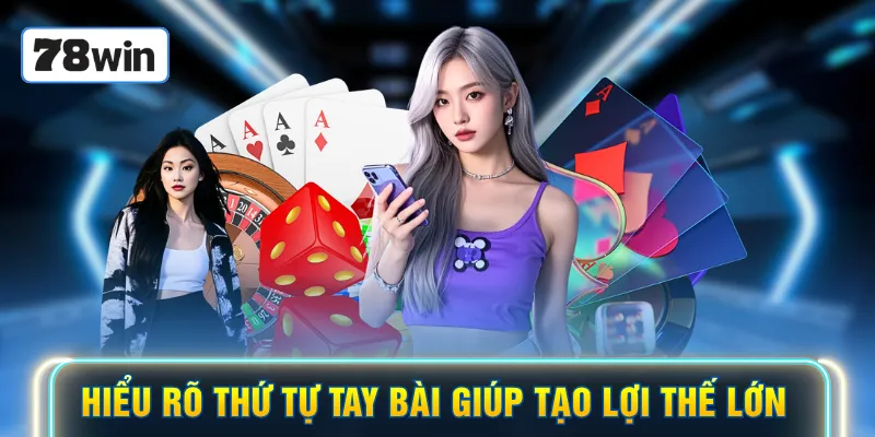 Hiểu rõ thứ tự tay bài giúp tạo lợi thế lớn