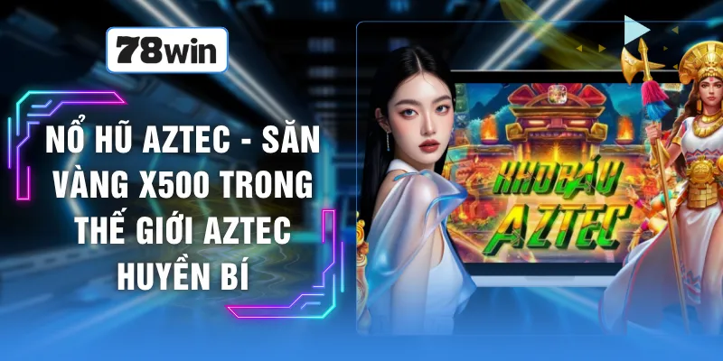 Nổ Hũ Aztec - Săn Vàng X500 Trong Thế Giới Aztec Huyền Bí
