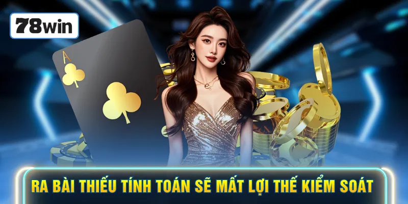 Ra bài thiếu tính toán sẽ mất lợi thế kiểm soát